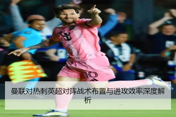 曼联对热刺英超对阵战术布置与进攻效率深度解析